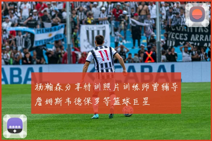 杨瀚森分享特训照片训练师曾辅导詹姆斯韦德保罗等篮球巨星