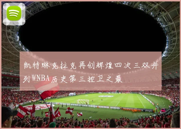 凯特琳克拉克再创辉煌四次三双并列WNBA历史第三控卫之最