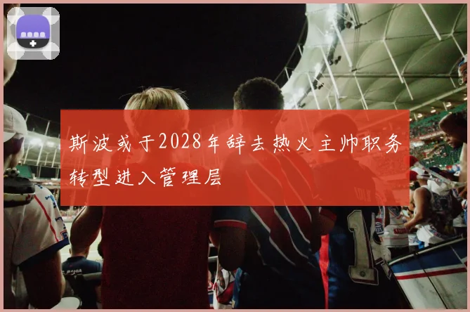 斯波或于2028年辞去热火主帅职务转型进入管理层
